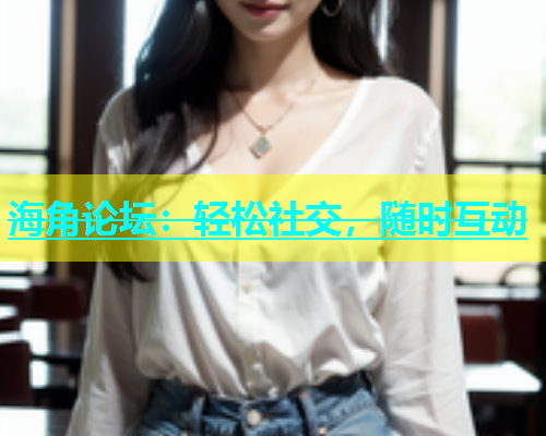 海角论坛：轻松社交，随时互动