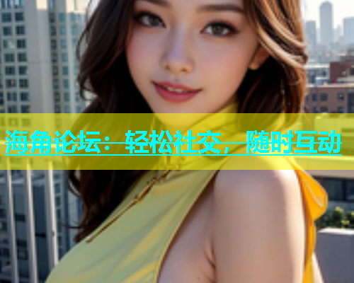 海角论坛：轻松社交，随时互动