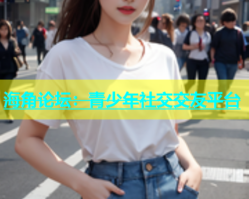 海角论坛：青少年社交交友平台