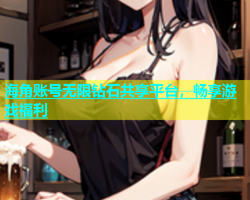 海角账号无限钻石共享平台，畅享游戏福利