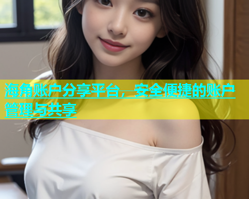 海角账户分享平台，安全便捷的账户管理与共享