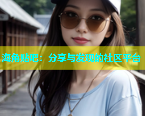 海角贴吧：分享与发现的社区平台