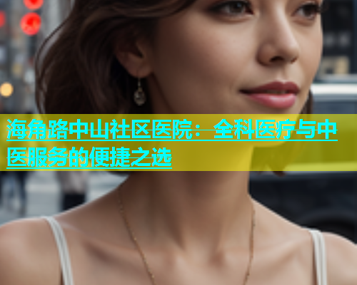 海角路中山社区医院：全科医疗与中医服务的便捷之选