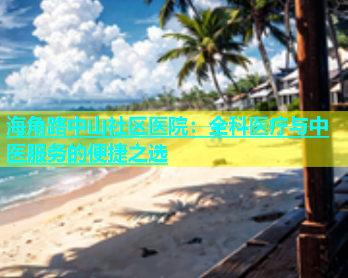 海角路中山社区医院：全科医疗与中医服务的便捷之选