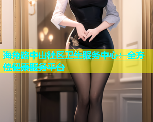 海角路中山社区卫生服务中心：全方位健康服务平台