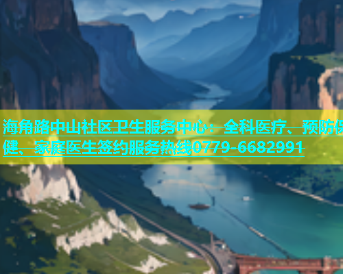海角路中山社区卫生服务中心：全科医疗、预防保健、家庭医生签约服务热线0779-6682991