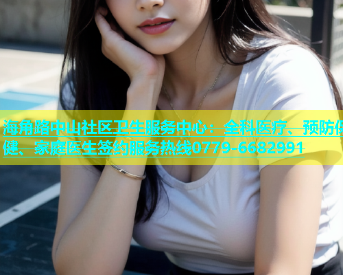 海角路中山社区卫生服务中心：全科医疗、预防保健、家庭医生签约服务热线0779-6682991