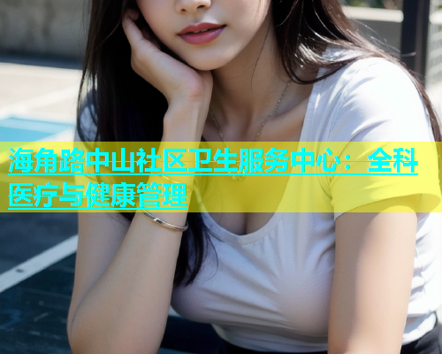 海角路中山社区卫生服务中心：全科医疗与健康管理