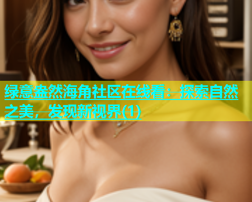 绿意盎然海角社区在线看：探索自然之美，发现新视界(1)