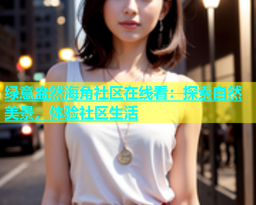 绿意盎然海角社区在线看：探索自然美景，体验社区生活