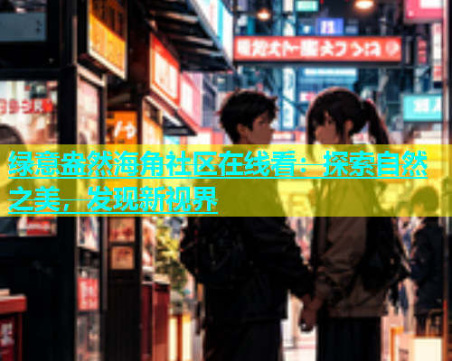 绿意盎然海角社区在线看：探索自然之美，发现新视界