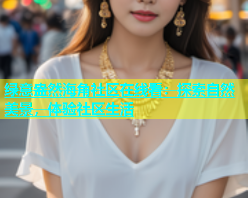 绿意盎然海角社区在线看：探索自然美景，体验社区生活