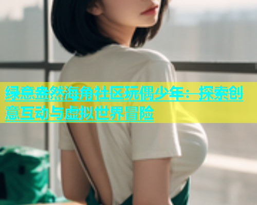 绿意盎然海角社区玩偶少年：探索创意互动与虚拟世界冒险