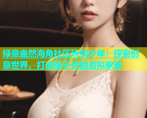 绿意盎然海角社区玩偶少年：探索创意世界，打造属于你的虚拟家园