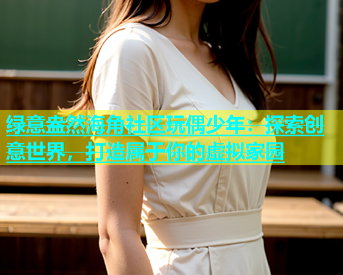绿意盎然海角社区玩偶少年：探索创意世界，打造属于你的虚拟家园