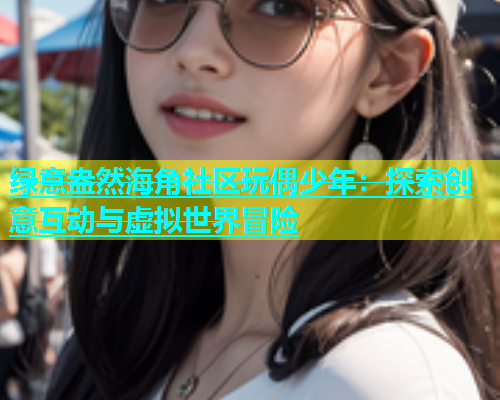 绿意盎然海角社区玩偶少年：探索创意互动与虚拟世界冒险