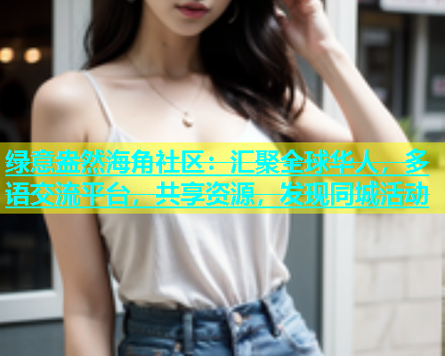 绿意盎然海角社区：汇聚全球华人，多语交流平台，共享资源，发现同城活动