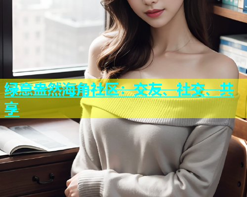 绿意盎然海角社区：交友、社交、共享