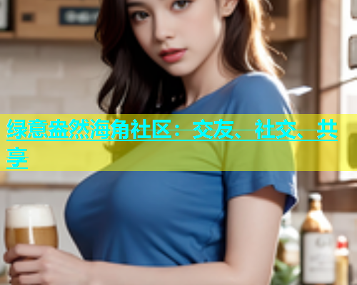 绿意盎然海角社区：交友、社交、共享
