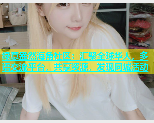 绿意盎然海角社区：汇聚全球华人，多语交流平台，共享资源，发现同城活动