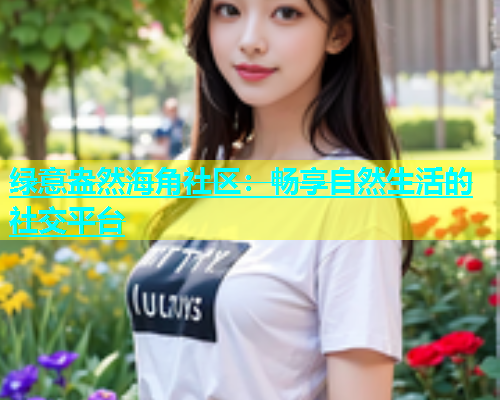 绿意盎然海角社区：畅享自然生活的社交平台