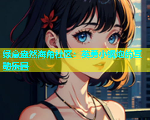 绿意盎然海角社区：英勇小钢炮的互动乐园