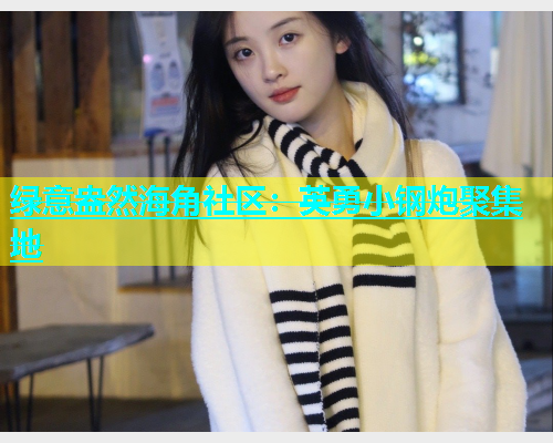 绿意盎然海角社区：英勇小钢炮聚集地