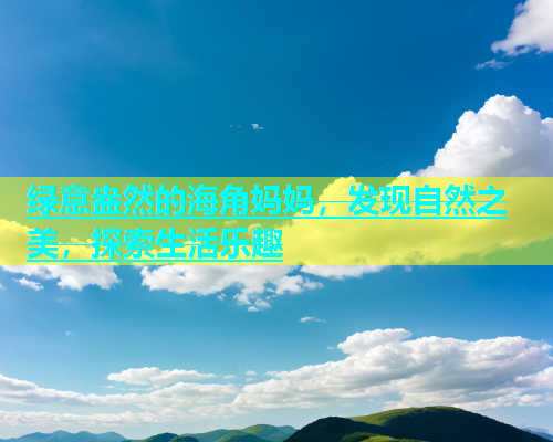 绿意盎然的海角妈妈，发现自然之美，探索生活乐趣