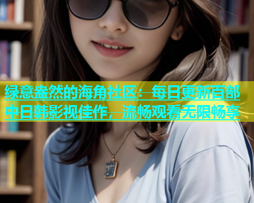 绿意盎然的海角社区：每日更新百部中日韩影视佳作，流畅观看无限畅享