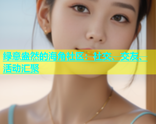 绿意盎然的海角社区：社交、交友、活动汇聚