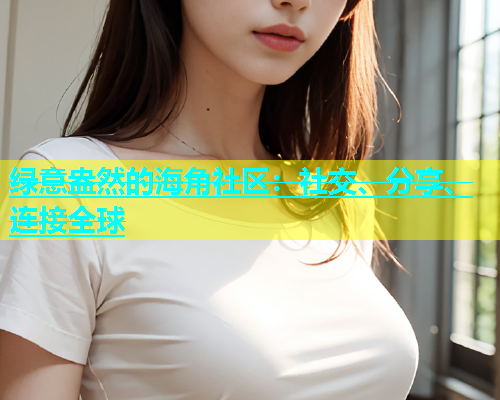 绿意盎然的海角社区：社交、分享、连接全球