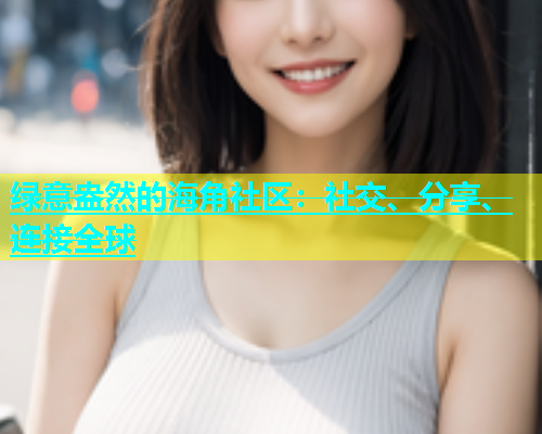 绿意盎然的海角社区：社交、分享、连接全球