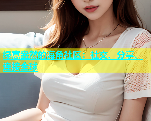 绿意盎然的海角社区：社交、分享、连接全球