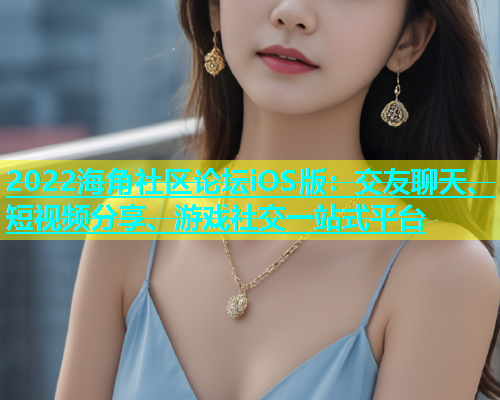 2022海角社区论坛iOS版：交友聊天、短视频分享、游戏社交一站式平台