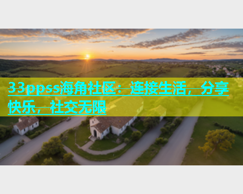 33ppss海角社区：连接生活，分享快乐，社交无限