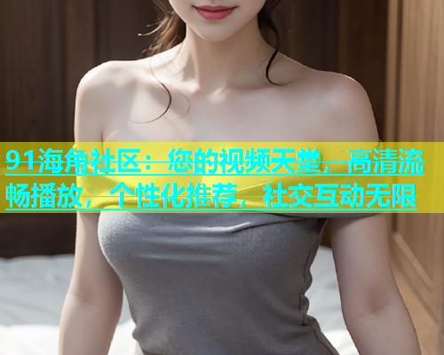 91海角社区：您的视频天堂，高清流畅播放，个性化推荐，社交互动无限
