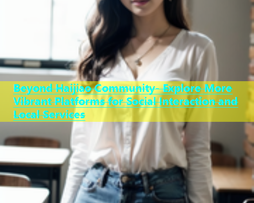 Beyond Haijiao Community- Explore More Vibrant Platforms for Social Interaction and Local Services