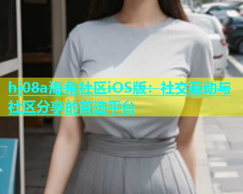 hj08a海角社区iOS版：社交互动与社区分享的首选平台