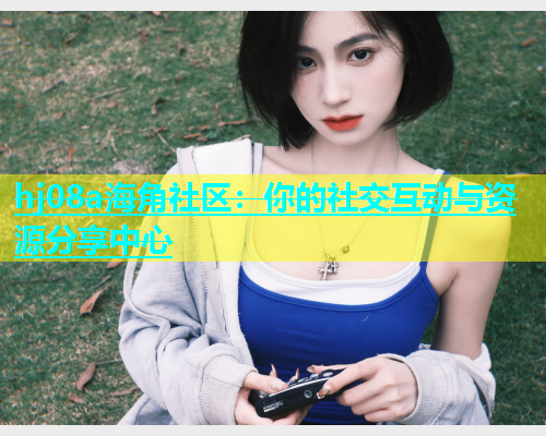 hj08a海角社区：你的社交互动与资源分享中心