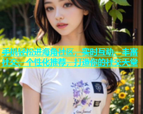 手机轻松进海角社区，实时互动、丰富社交、个性化推荐，打造你的社交天堂