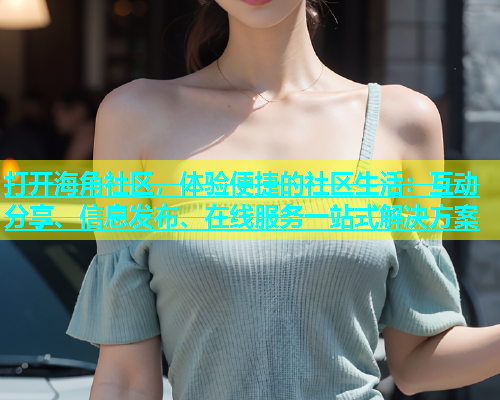 打开海角社区，体验便捷的社区生活：互动分享、信息发布、在线服务一站式解决方案