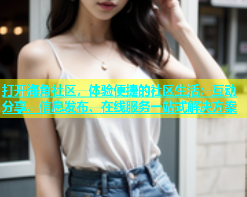 打开海角社区，体验便捷的社区生活：互动分享、信息发布、在线服务一站式解决方案