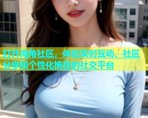 打开海角社区，体验实时互动、社区分享和个性化推荐的社交平台
