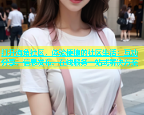打开海角社区，体验便捷的社区生活：互动分享、信息发布、在线服务一站式解决方案