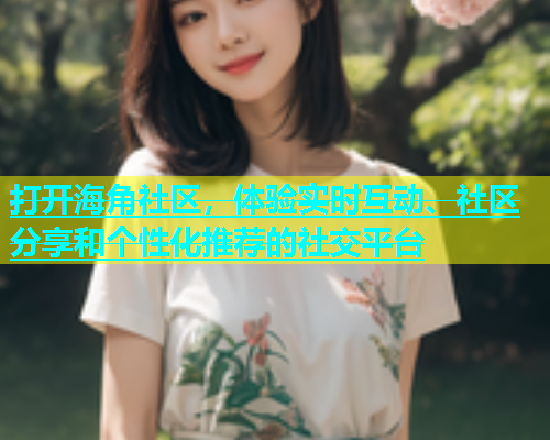 打开海角社区，体验实时互动、社区分享和个性化推荐的社交平台