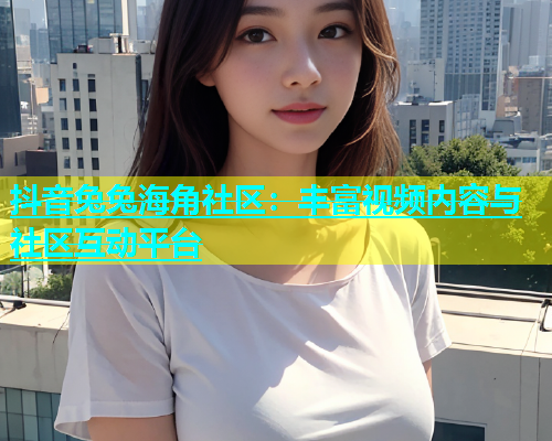 抖音兔兔海角社区：丰富视频内容与社区互动平台