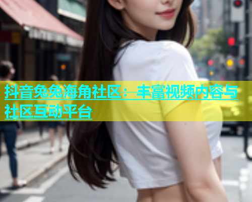 抖音兔兔海角社区：丰富视频内容与社区互动平台