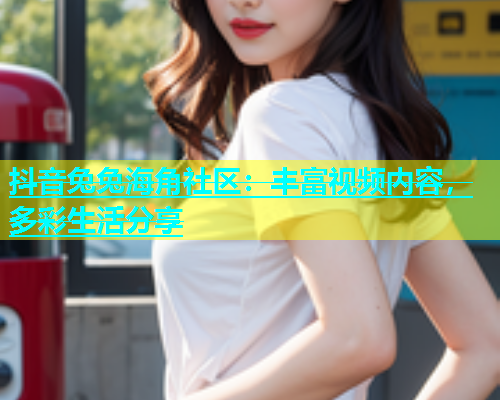 抖音兔兔海角社区：丰富视频内容，多彩生活分享