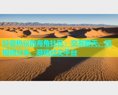 抖音热议的海角社区：交友聊天、短视频分享、游戏社交平台