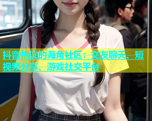 抖音热议的海角社区：交友聊天、短视频分享、游戏社交平台
